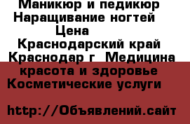 Маникюр и педикюр. Наращивание ногтей. › Цена ­ 800 - Краснодарский край, Краснодар г. Медицина, красота и здоровье » Косметические услуги   